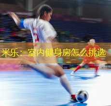 米乐：室内健身房怎么挑选