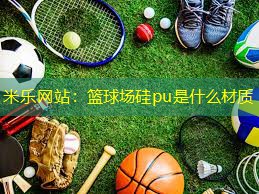 米乐网站：篮球场硅pu是什么材质