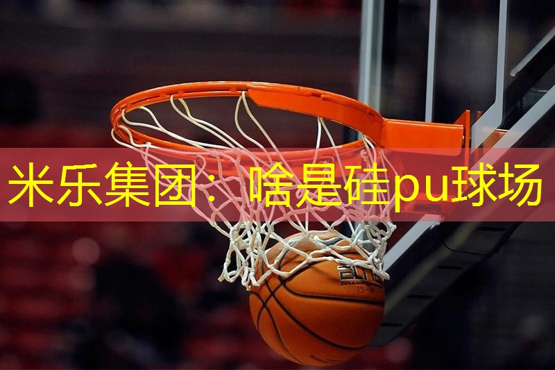 米乐集团：啥是硅pu球场