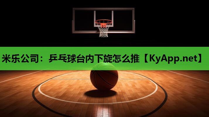 米乐公司：乒乓球台内下旋怎么推