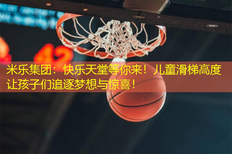 快乐天堂等你来！儿童滑梯高度让孩子们追逐梦想与惊喜！